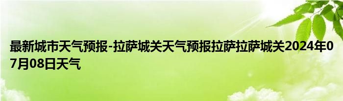 最新城市天气预报-拉萨城关天气预报拉萨拉萨城关2024年07月08日天气