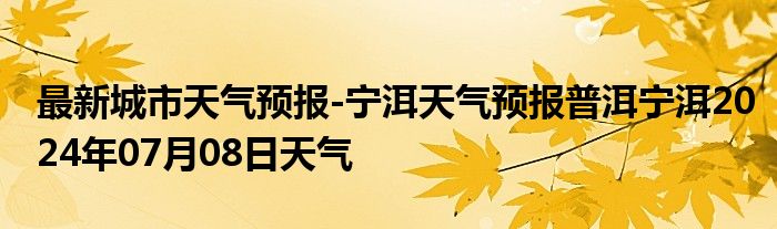 最新城市天气预报-宁洱天气预报普洱宁洱2024年07月08日天气