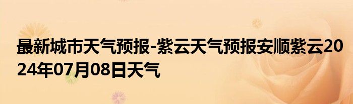 最新城市天气预报-紫云天气预报安顺紫云2024年07月08日天气