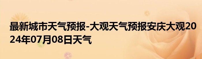 最新城市天气预报-大观天气预报安庆大观2024年07月08日天气