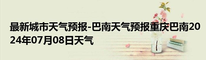 最新城市天气预报-巴南天气预报重庆巴南2024年07月08日天气