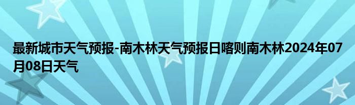 最新城市天气预报-南木林天气预报日喀则南木林2024年07月08日天气