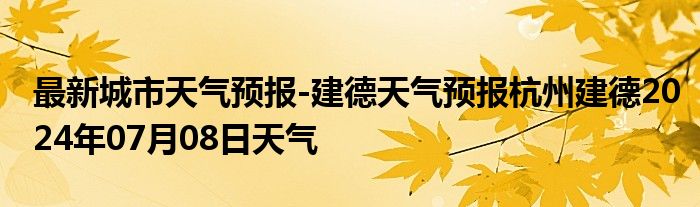 最新城市天气预报-建德天气预报杭州建德2024年07月08日天气