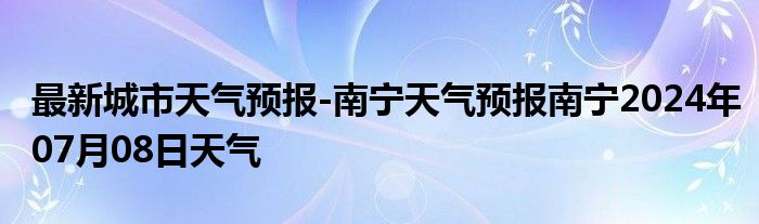 最新城市天气预报-南宁天气预报南宁2024年07月08日天气