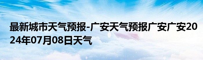 最新城市天气预报-广安天气预报广安广安2024年07月08日天气