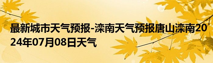 最新城市天气预报-滦南天气预报唐山滦南2024年07月08日天气