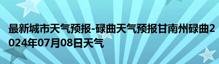 最新城市天气预报-碌曲天气预报甘南州碌曲2024年07月08日天气