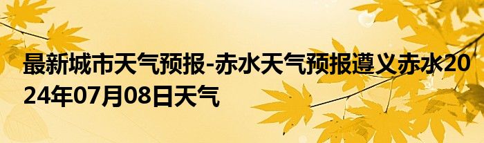 最新城市天气预报-赤水天气预报遵义赤水2024年07月08日天气