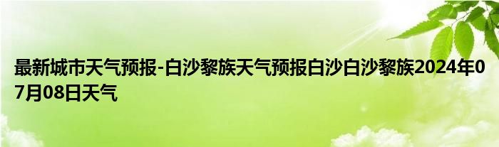 最新城市天气预报-白沙黎族天气预报白沙白沙黎族2024年07月08日天气