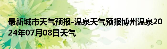 最新城市天气预报-温泉天气预报博州温泉2024年07月08日天气