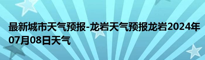 最新城市天气预报-龙岩天气预报龙岩2024年07月08日天气