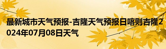 最新城市天气预报-吉隆天气预报日喀则吉隆2024年07月08日天气