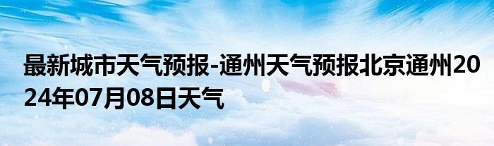 最新城市天气预报-通州天气预报北京通州2024年07月08日天气