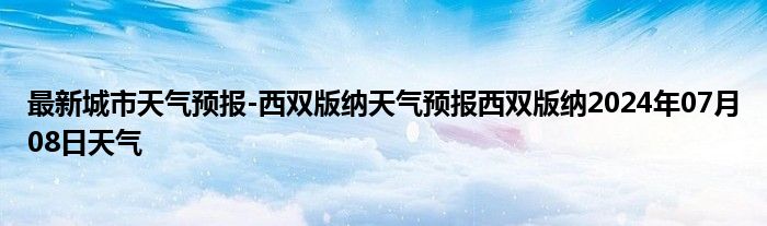 最新城市天气预报-西双版纳天气预报西双版纳2024年07月08日天气