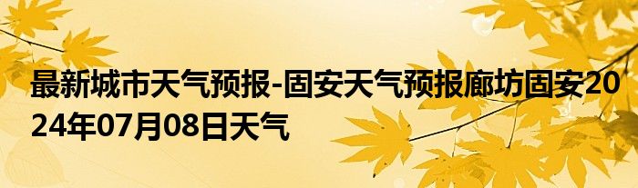 最新城市天气预报-固安天气预报廊坊固安2024年07月08日天气