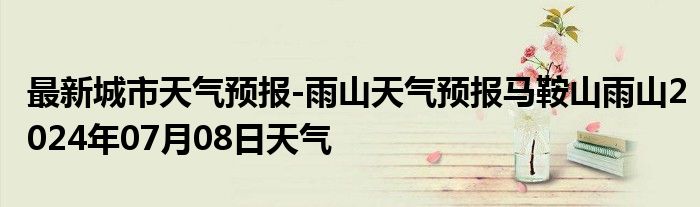 最新城市天气预报-雨山天气预报马鞍山雨山2024年07月08日天气