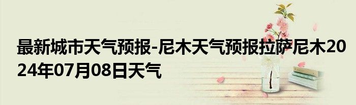 最新城市天气预报-尼木天气预报拉萨尼木2024年07月08日天气