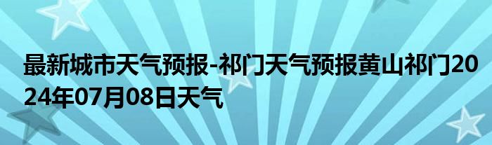 最新城市天气预报-祁门天气预报黄山祁门2024年07月08日天气