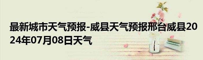 最新城市天气预报-威县天气预报邢台威县2024年07月08日天气