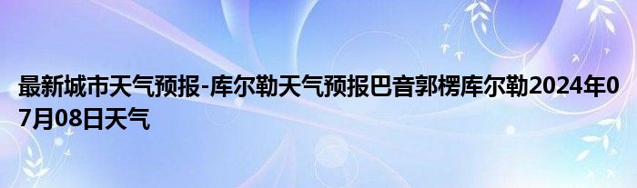 最新城市天气预报-库尔勒天气预报巴音郭楞库尔勒2024年07月08日天气