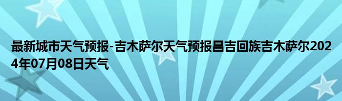 最新城市天气预报-吉木萨尔天气预报昌吉回族吉木萨尔2024年07月08日天气