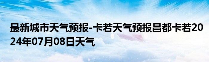 最新城市天气预报-卡若天气预报昌都卡若2024年07月08日天气