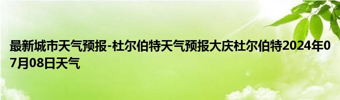 最新城市天气预报-杜尔伯特天气预报大庆杜尔伯特2024年07月08日天气