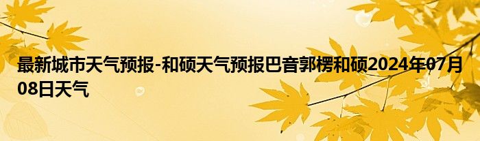 最新城市天气预报-和硕天气预报巴音郭楞和硕2024年07月08日天气