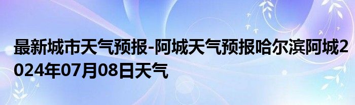 最新城市天气预报-阿城天气预报哈尔滨阿城2024年07月08日天气