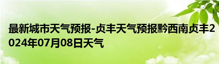 最新城市天气预报-贞丰天气预报黔西南贞丰2024年07月08日天气