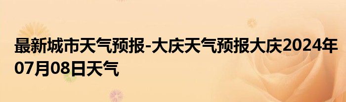 最新城市天气预报-大庆天气预报大庆2024年07月08日天气