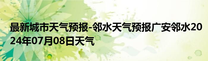 最新城市天气预报-邻水天气预报广安邻水2024年07月08日天气