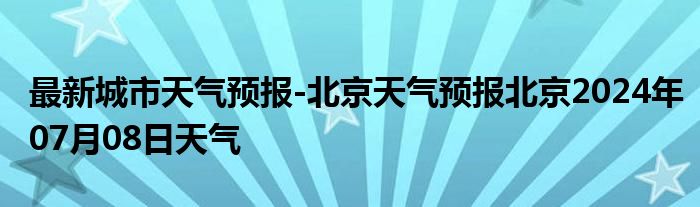 最新城市天气预报-北京天气预报北京2024年07月08日天气