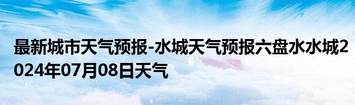 最新城市天气预报-水城天气预报六盘水水城2024年07月08日天气