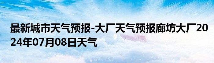 最新城市天气预报-大厂天气预报廊坊大厂2024年07月08日天气