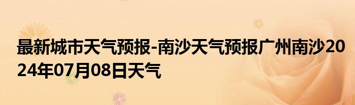 最新城市天气预报-南沙天气预报广州南沙2024年07月08日天气