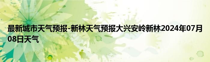 最新城市天气预报-新林天气预报大兴安岭新林2024年07月08日天气