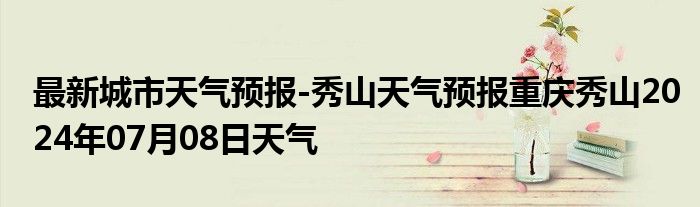 最新城市天气预报-秀山天气预报重庆秀山2024年07月08日天气