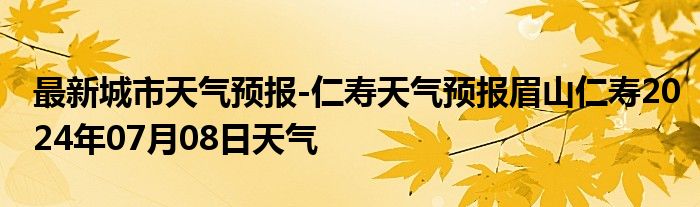 最新城市天气预报-仁寿天气预报眉山仁寿2024年07月08日天气