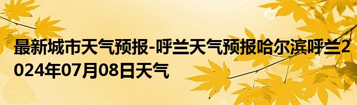 最新城市天气预报-呼兰天气预报哈尔滨呼兰2024年07月08日天气