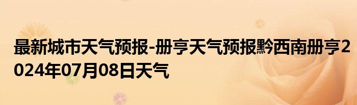 最新城市天气预报-册亨天气预报黔西南册亨2024年07月08日天气