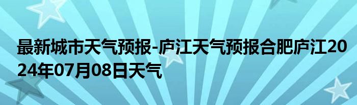 最新城市天气预报-庐江天气预报合肥庐江2024年07月08日天气