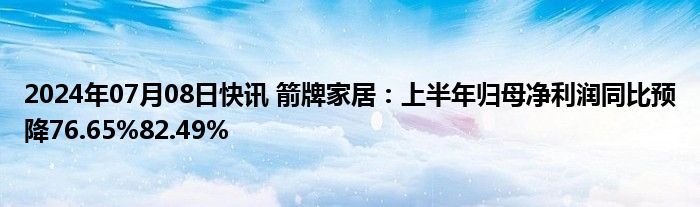 2024年07月08日快讯 箭牌家居：上半年归母净利润同比预降76.65%82.49%