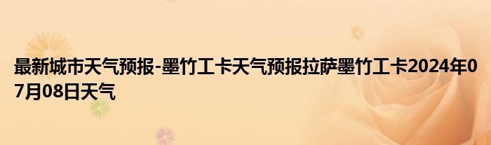 最新城市天气预报-墨竹工卡天气预报拉萨墨竹工卡2024年07月08日天气