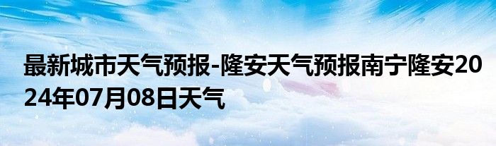 最新城市天气预报-隆安天气预报南宁隆安2024年07月08日天气