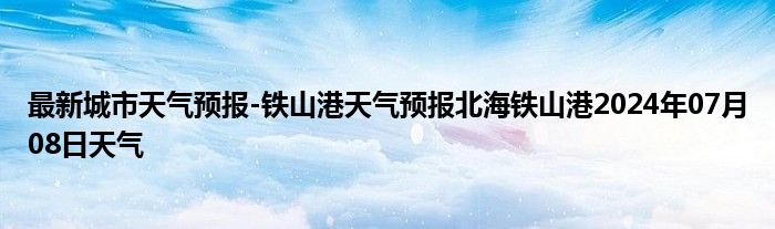 最新城市天气预报-铁山港天气预报北海铁山港2024年07月08日天气