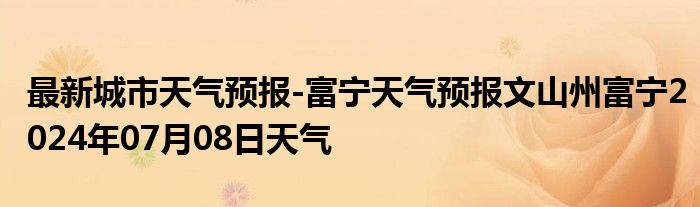 最新城市天气预报-富宁天气预报文山州富宁2024年07月08日天气