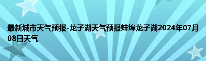 最新城市天气预报-龙子湖天气预报蚌埠龙子湖2024年07月08日天气