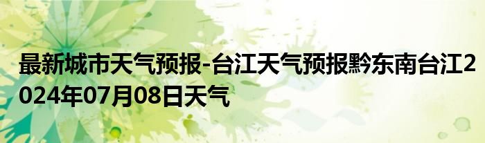 最新城市天气预报-台江天气预报黔东南台江2024年07月08日天气