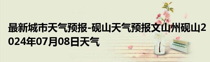 最新城市天气预报-砚山天气预报文山州砚山2024年07月08日天气